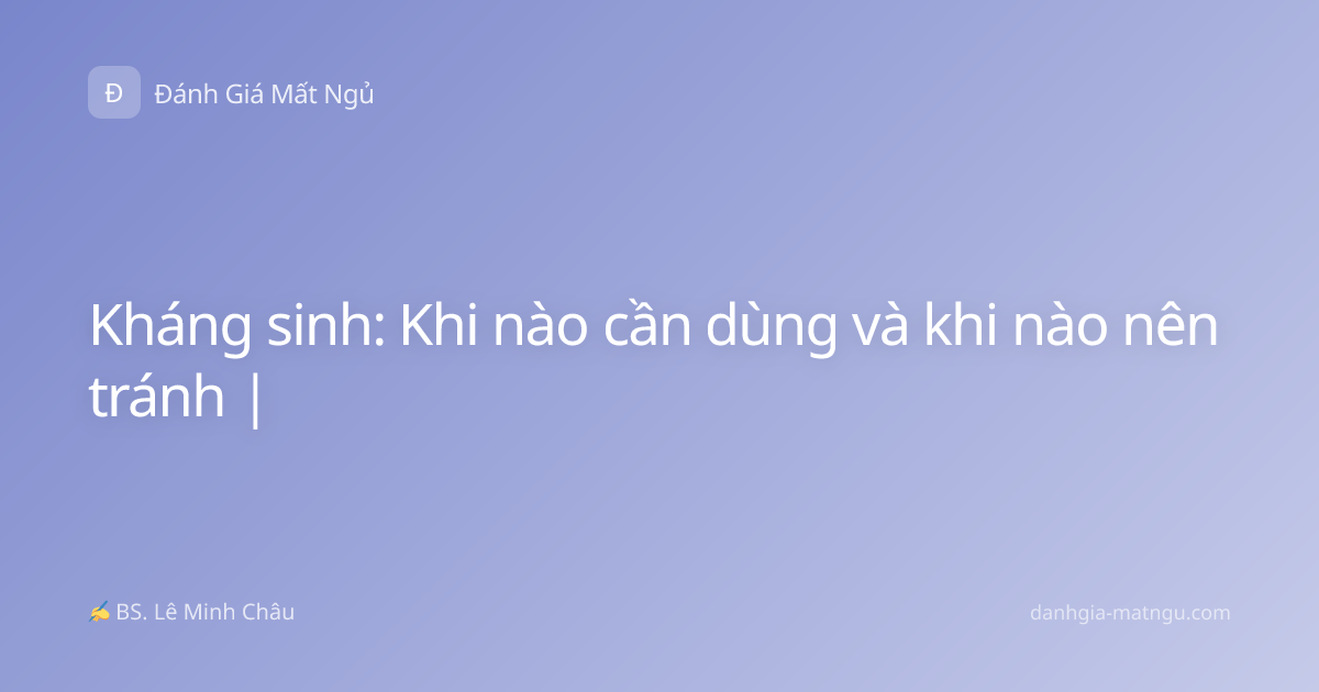 Kháng sinh: Khi nào cần dùng và khi nào nên tránh |