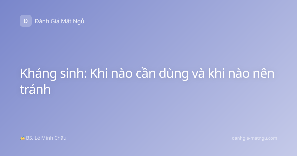 Kháng sinh: Khi nào cần dùng và khi nào nên tránh