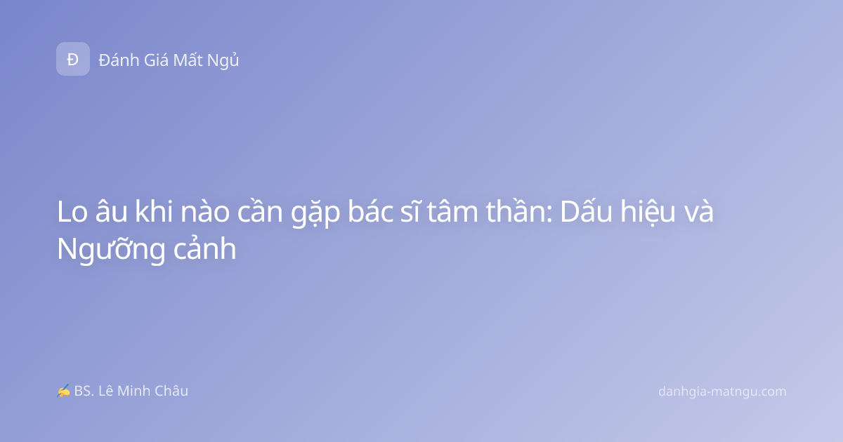 Lo âu khi nào cần gặp bác sĩ tâm thần: Dấu hiệu và Ngưỡng cảnh