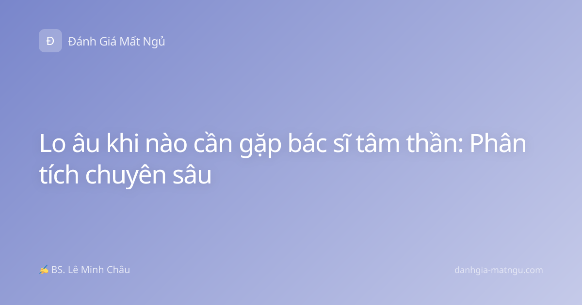 Lo âu khi nào cần gặp bác sĩ tâm thần: Phân tích chuyên sâu