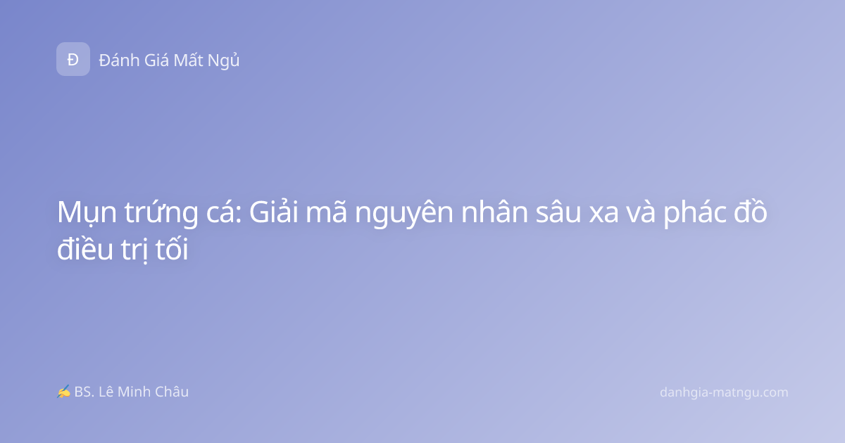 Mụn trứng cá: Giải mã nguyên nhân sâu xa và phác đồ điều trị tối