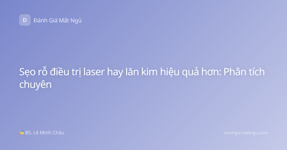 Sẹo rỗ điều trị laser hay lăn kim hiệu quả hơn: Phân tích chuyên