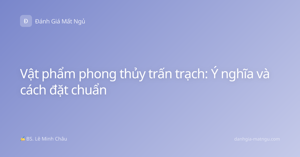 Vật phẩm phong thủy trấn trạch: Ý nghĩa và cách đặt chuẩn